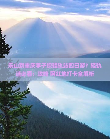 乐山到重庆李子坝轻轨站四日游？轻轨迷必看：攻略+网红地打卡全解析