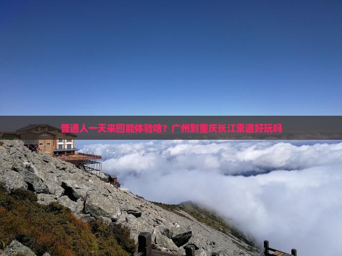 普通人一天来回能体验啥？广州到重庆长江索道好玩吗