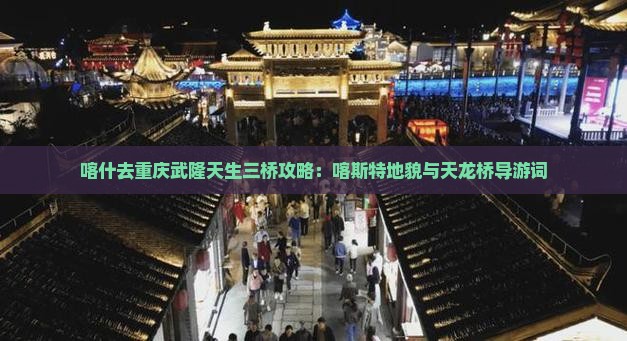 喀什去重庆武隆天生三桥攻略：喀斯特地貌与天龙桥导游词