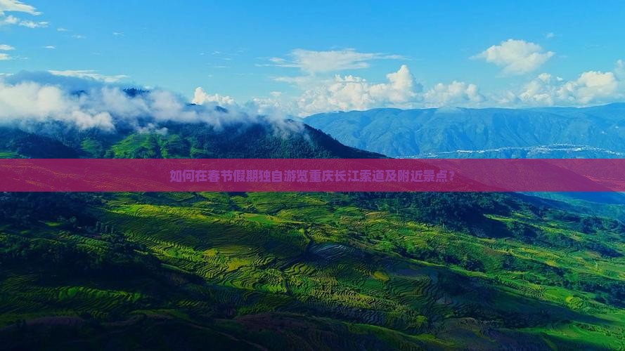 如何在春节假期独自游览重庆长江索道及附近景点？