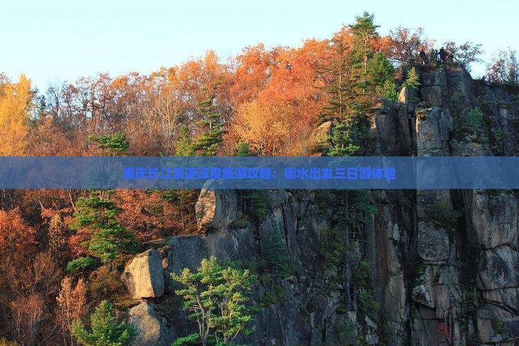 重庆长江索道深度旅游攻略：衡水出发三日游体验