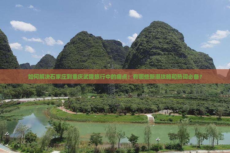如何解决石家庄到重庆武隆旅行中的痛点：有哪些新潮攻略和热词必备？
