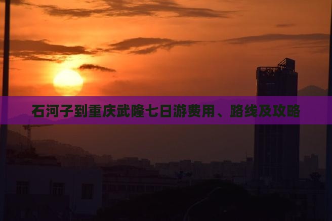 石河子到重庆武隆七日游费用、路线及攻略