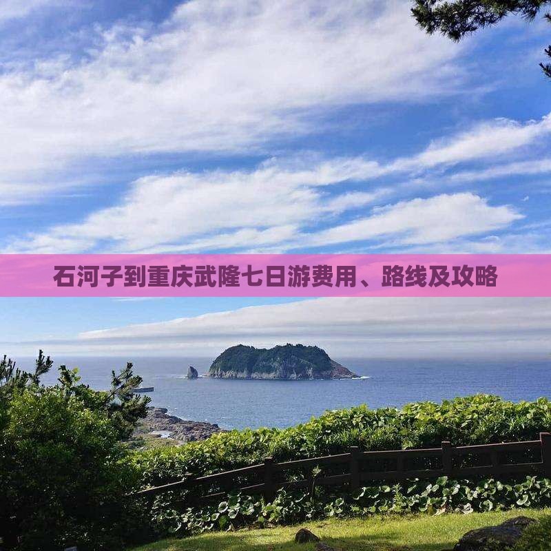 石河子到重庆武隆七日游费用、路线及攻略