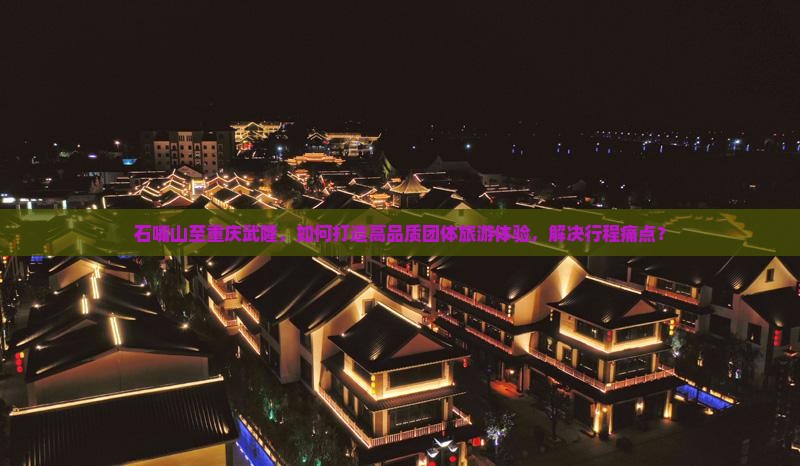 石嘴山至重庆武隆，如何打造高品质团体旅游体验，解决行程痛点？