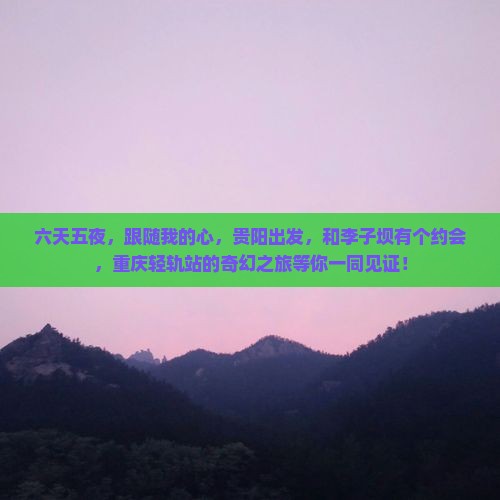 六天五夜，跟随我的心，贵阳出发，和李子坝有个约会，重庆轻轨站的奇幻之旅等你一同见证！