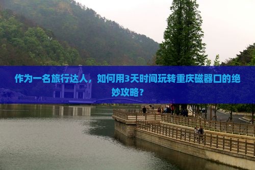 作为一名旅行达人，如何用3天时间玩转重庆磁器口的绝妙攻略？
