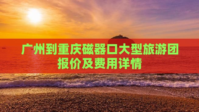 广州到重庆磁器口大型旅游团报价及费用详情