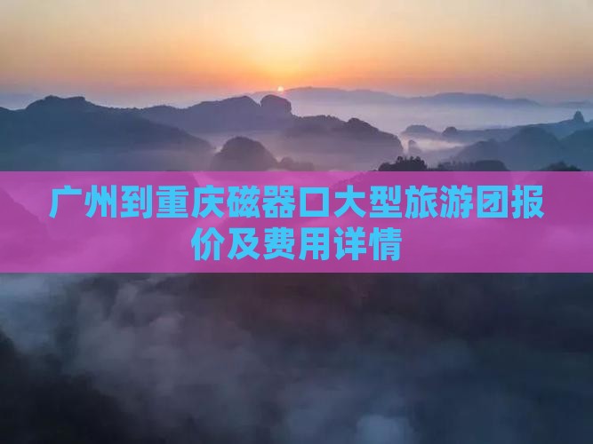 广州到重庆磁器口大型旅游团报价及费用详情