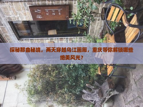 探秘那曲秘境，两天穿越乌江画廊，重庆等你解锁哪些绝美风光？