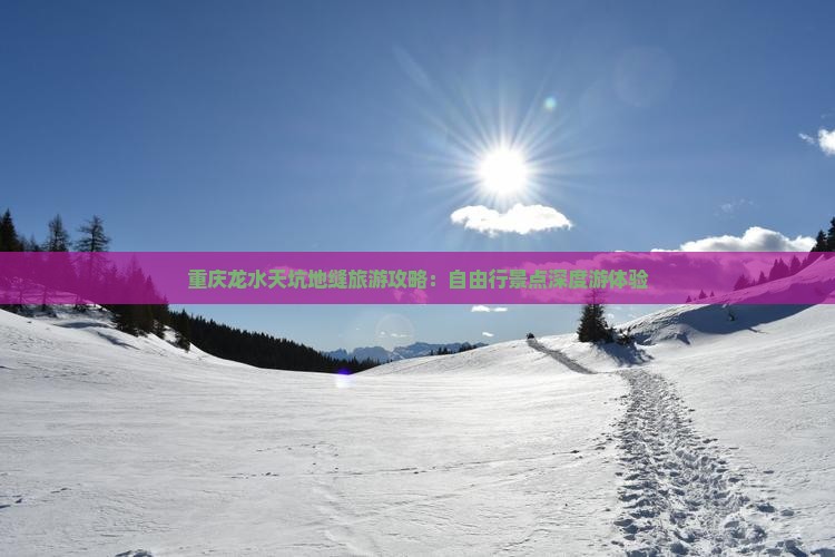 重庆龙水天坑地缝旅游攻略：自由行景点深度游体验