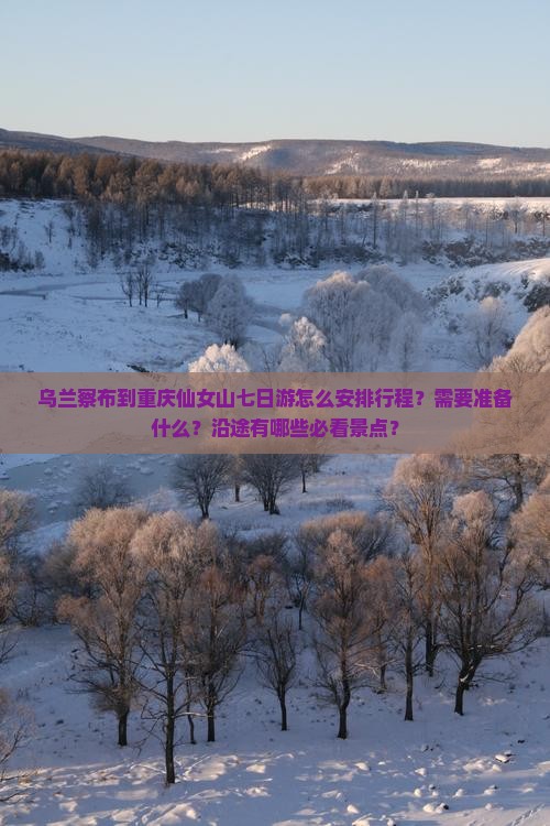 乌兰察布到重庆仙女山七日游怎么安排行程？需要准备什么？沿途有哪些必看景点？