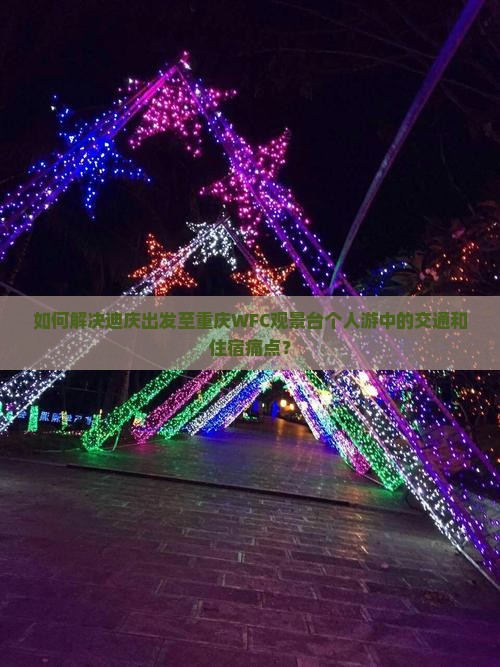 如何解决迪庆出发至重庆WFC观景台个人游中的交通和住宿痛点？