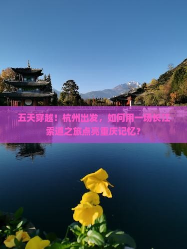 五天穿越！杭州出发，如何用一场长江索道之旅点亮重庆记忆？