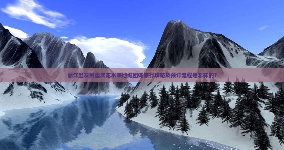 丽江出发到重庆龙水峡地缝团体旅行攻略及预订流程是怎样的？