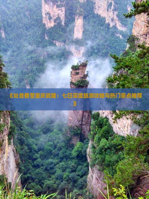 《吐鲁番至重庆武隆：七日深度旅游攻略与热门景点推荐》