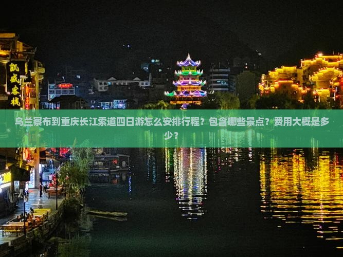 乌兰察布到重庆长江索道四日游怎么安排行程？包含哪些景点？费用大概是多少？