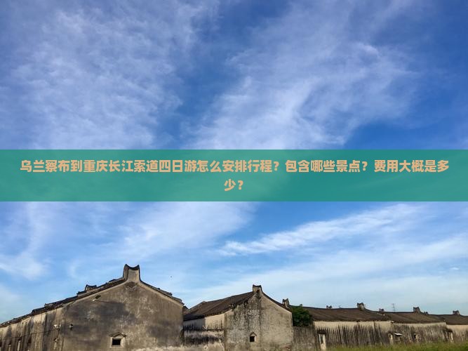 乌兰察布到重庆长江索道四日游怎么安排行程？包含哪些景点？费用大概是多少？