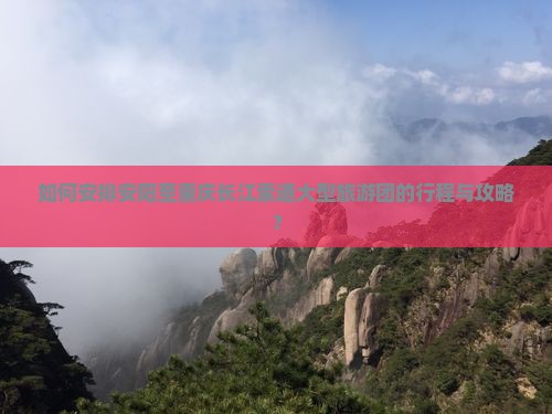 如何安排安阳至重庆长江索道大型旅游团的行程与攻略？