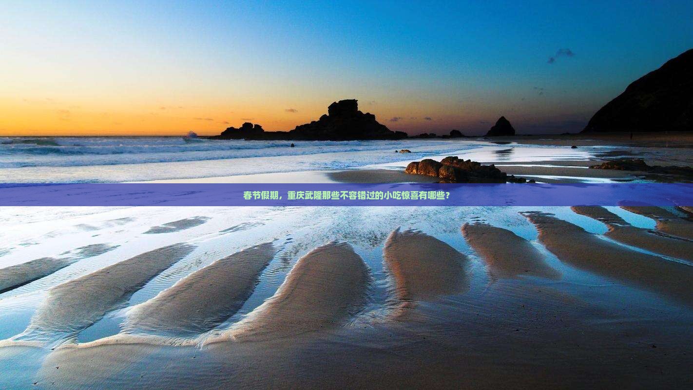 春节假期，重庆武隆那些不容错过的小吃惊喜有哪些？