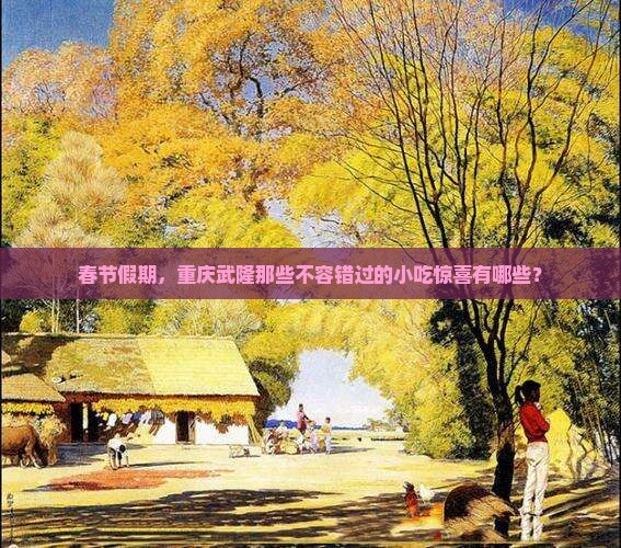 春节假期，重庆武隆那些不容错过的小吃惊喜有哪些？