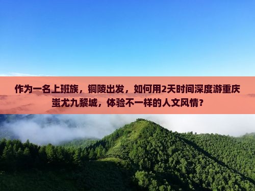 作为一名上班族，铜陵出发，如何用2天时间深度游重庆蚩尤九黎城，体验不一样的人文风情？