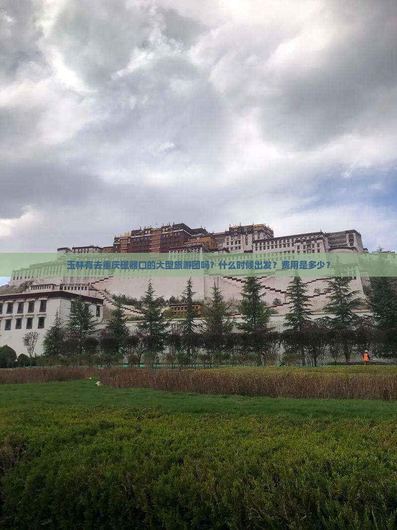 玉林有去重庆磁器口的大型旅游团吗？什么时候出发？费用是多少？