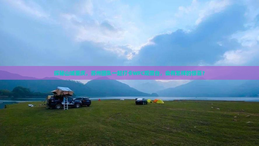 探秘山城重庆，苏州团队一起打卡WFC观景台，会有怎样的惊喜？
