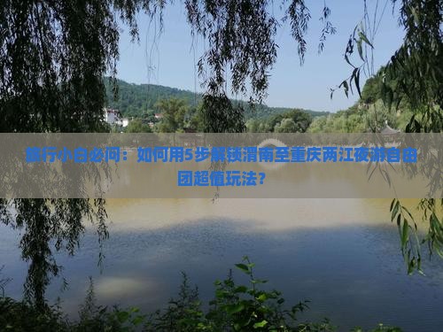 旅行小白必问：如何用5步解锁渭南至重庆两江夜游自由团超值玩法？