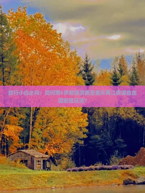 旅行小白必问：如何用5步解锁渭南至重庆两江夜游自由团超值玩法？