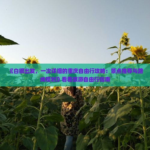 《白银出发，一次详细的重庆自由行攻略：景点推荐与路线规划》看看旅游自由行指南