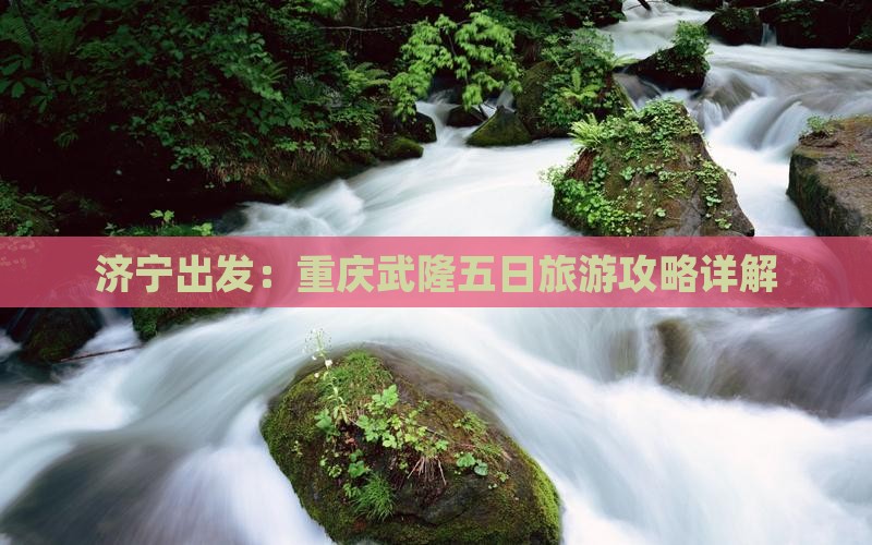 济宁出发：重庆武隆五日旅游攻略详解