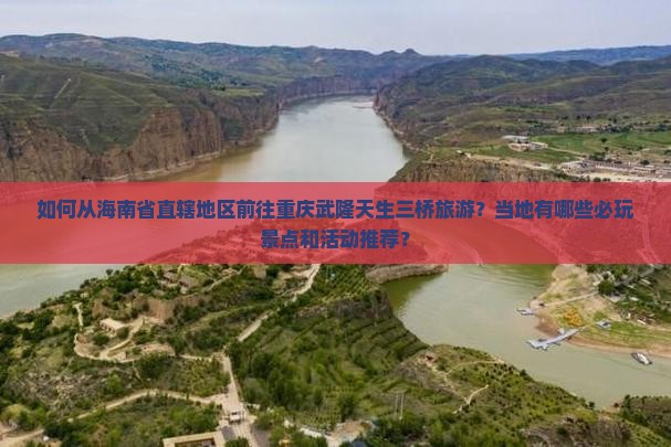如何从海南省直辖地区前往重庆武隆天生三桥旅游?当地有哪些必玩景点和活动推荐? 如何从海南省直辖地区前往重庆武隆天生三桥旅游?当地有哪些必玩景点和活动推荐?