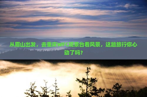从眉山出发，去重庆WFC观景台看风景，这趟旅行你心动了吗？