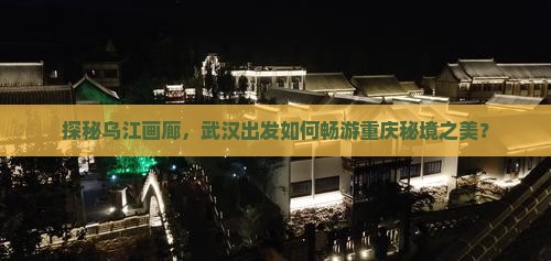 探秘乌江画廊，武汉出发如何畅游重庆秘境之美？