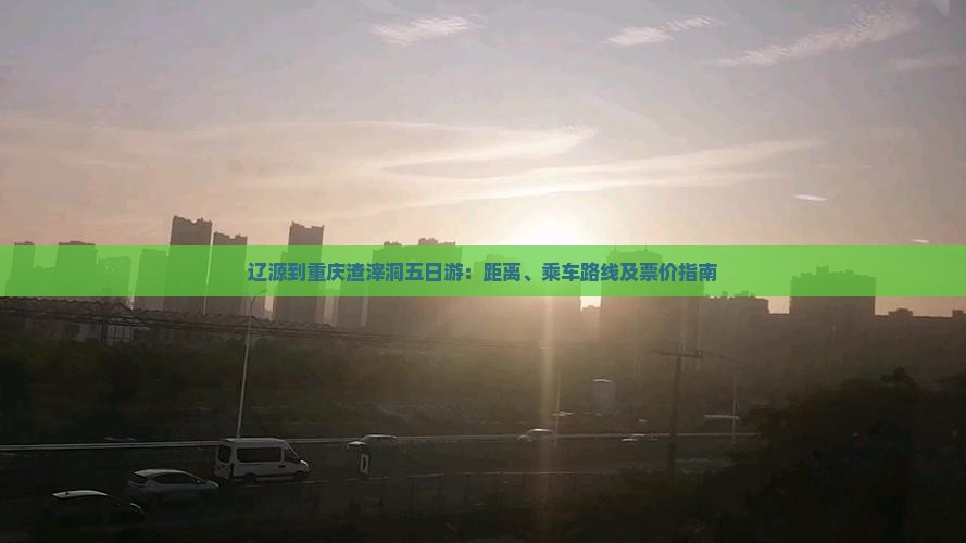 辽源到重庆渣滓洞五日游：距离、乘车路线及票价指南