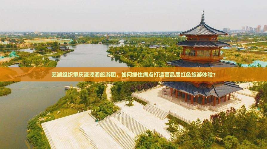 芜湖组织重庆渣滓洞旅游团，如何抓住痛点打造高品质红色旅游体验？