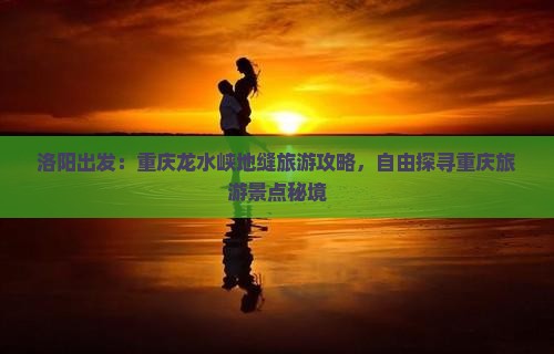 洛阳出发：重庆龙水峡地缝旅游攻略，自由探寻重庆旅游景点秘境