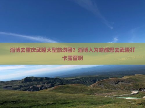 淄博去重庆武隆大型旅游团？淄博人为啥都想去武隆打卡露营啊