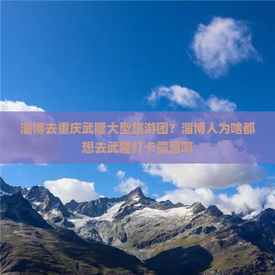 淄博去重庆武隆大型旅游团？淄博人为啥都想去武隆打卡露营啊