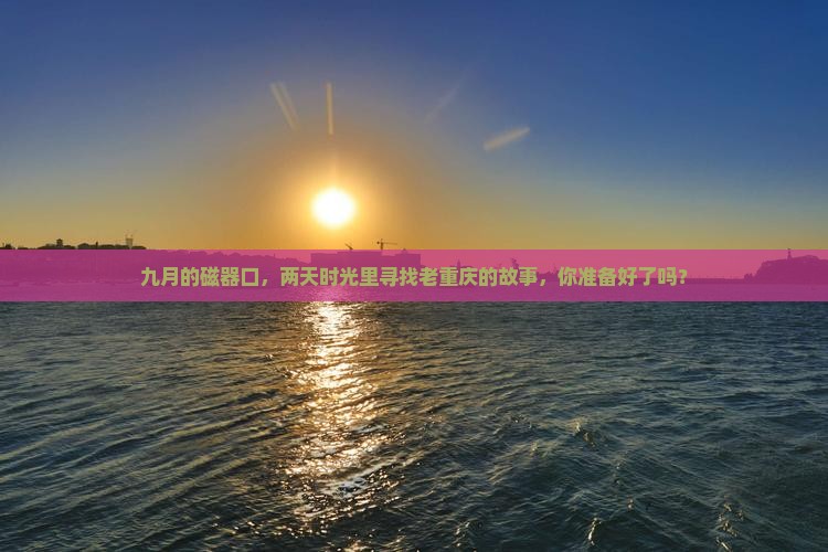 九月的磁器口，两天时光里寻找老重庆的故事，你准备好了吗？