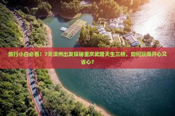 旅行小白必看！7天滨州出发探秘重庆武隆天生三桥，如何玩得开心又省心？