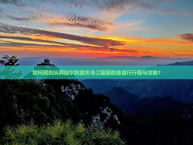 如何规划从阿拉尔到重庆乌江画廊的自由行行程与攻略？