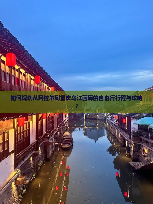 如何规划从阿拉尔到重庆乌江画廊的自由行行程与攻略？
