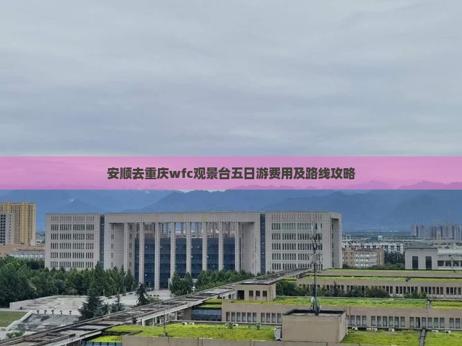 安顺去重庆wfc观景台五日游费用及路线攻略