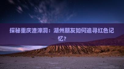 探秘重庆渣滓洞：湖州朋友如何追寻红色记忆？