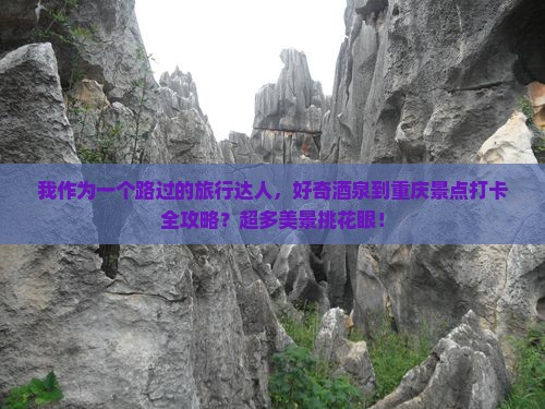 我作为一个路过的旅行达人，好奇酒泉到重庆景点打卡全攻略？超多美景挑花眼！