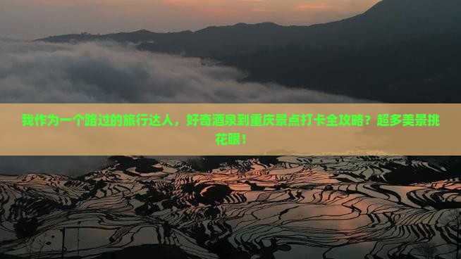 我作为一个路过的旅行达人，好奇酒泉到重庆景点打卡全攻略？超多美景挑花眼！