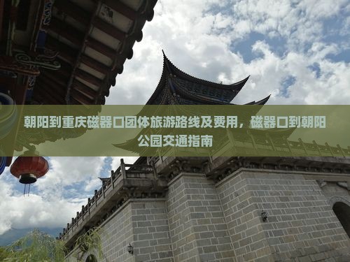 朝阳到重庆磁器口团体旅游路线及费用，磁器口到朝阳公园交通指南