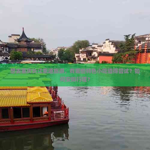 想去重庆长江索道旅游，有哪些特色小吃值得尝试？如何安排行程？
